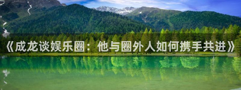 万向娱乐3代理：《成龙谈娱乐圈：他与圈外人如何携手共进》