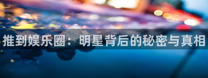 万向娱乐体育注册代理：推到娱乐圈：明星背后的秘密与真相