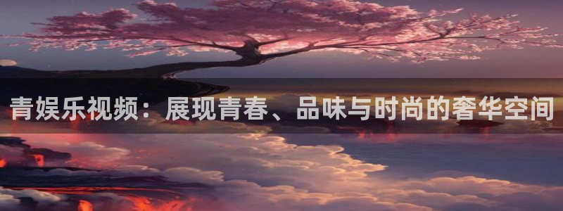 万向娱乐凯捷开号链接：青娱乐视频：展现青春、品味与时尚的奢华空间