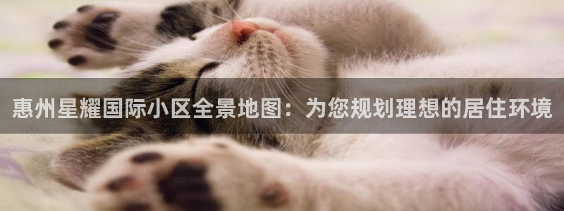万向娱乐包怎么样：惠州星耀国际小区全景地图：为您规划理想的居住环境