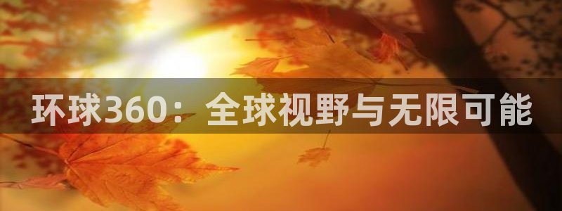 万向娱乐体育官网注册：环球360：全球视野与无限可能