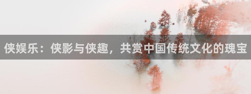 万向娱乐平台：侠娱乐：侠影与侠趣，共赏中国传统文化的瑰宝