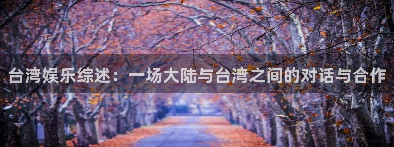 万向娱乐f凯捷平台在线注册：台湾娱乐综述：一场大陆与台湾之间的对话与合作