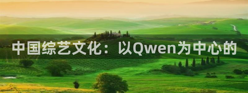 万向娱乐体育在线注册：中国综艺文化：以Qwen为中心的