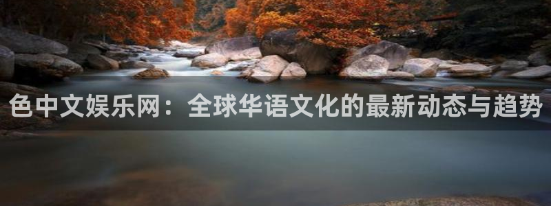 佛山市南海万向娱乐机电仪器有限公司：色中文娱乐网：全球华语文化的最新动态与趋势