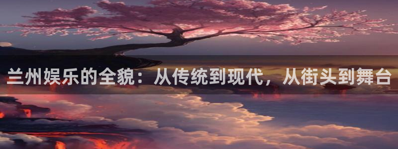 万向娱乐体育1招商：兰州娱乐的全貌：从传统到现代，从街头到舞台