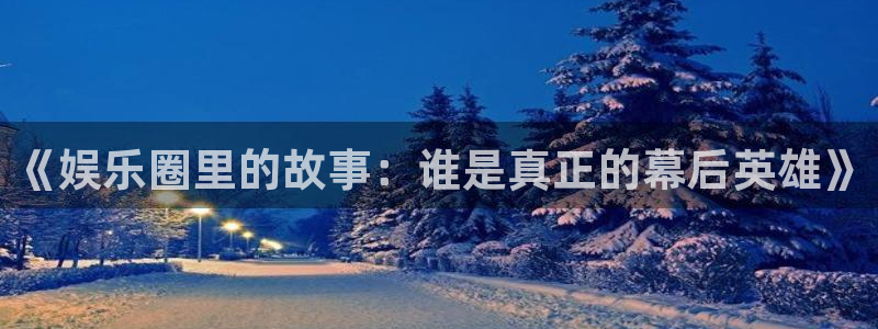 万向娱乐2注册：《娱乐圈里的故事：谁是真正的幕后英雄》