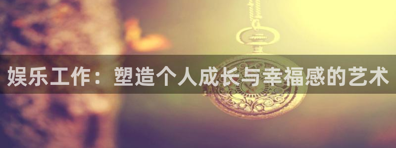 万向娱乐体育f开户：娱乐工作：塑造个人成长与幸福感的艺术
