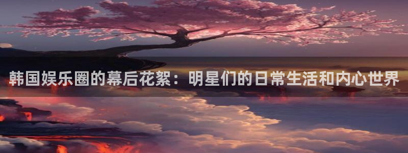 万向娱乐2代理注册：韩国娱乐圈的幕后花絮：明星们的日常生活和内心世界