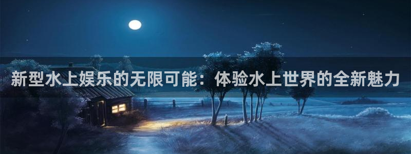 万向娱乐2体育登录入口：新型水上娱乐的无限可能：体验水上世界的全新魅力