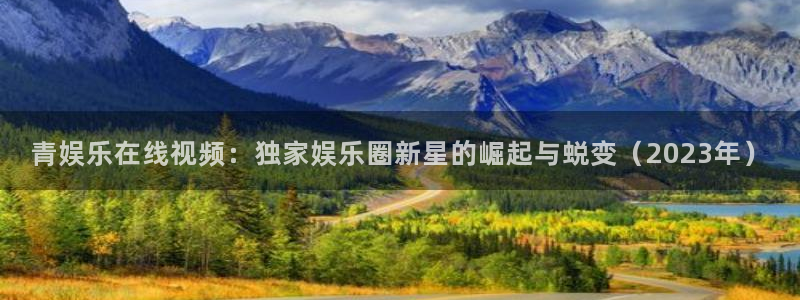 万向娱乐平台开户：青娱乐在线视频：独家娱乐圈新星的崛起与蜕变（2023年）