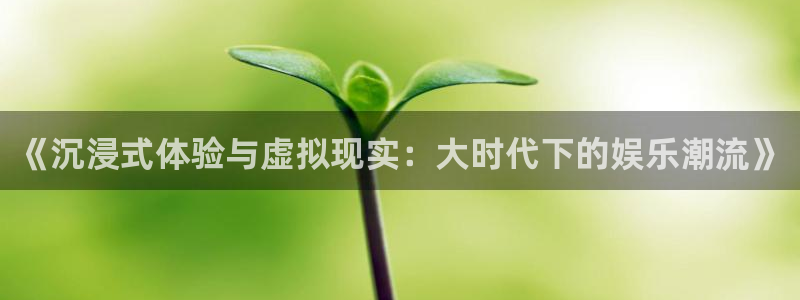 万向娱乐体育注册登录入口：《沉浸式体验与虚拟现实：大时代下的娱乐潮流》