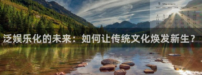 万向娱乐体育官网入口登录：泛娱乐化的未来：如何让传统文化焕发新生？