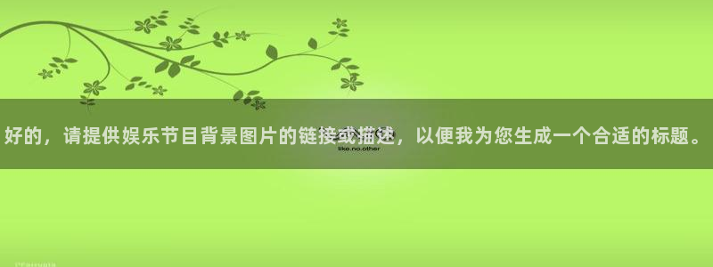 万向娱乐代理注册官网入口：好的，请提供娱乐节目背景图片的链接或描述，以便我为您生成一个合适的标题。