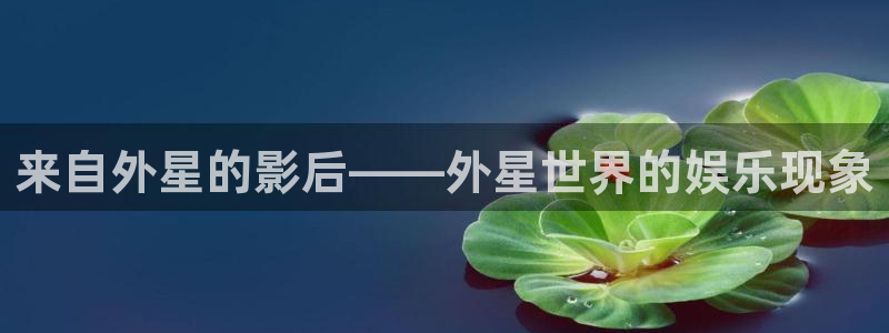 万向娱乐招商：来自外星的影后——外星世界的娱乐现象